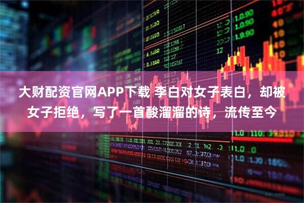 大财配资官网APP下载 李白对女子表白，却被女子拒绝，写了一首酸溜溜的诗，流传至今