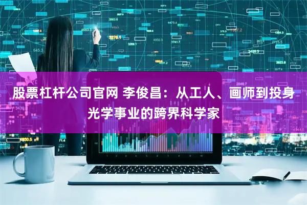 股票杠杆公司官网 李俊昌：从工人、画师到投身光学事业的跨界科学家