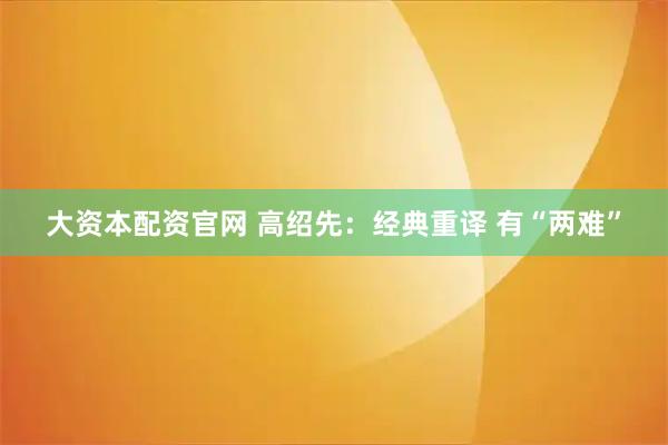 大资本配资官网 高绍先：经典重译 有“两难”