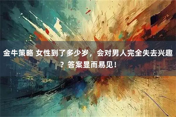 金牛策略 女性到了多少岁，会对男人完全失去兴趣？答案显而易见！