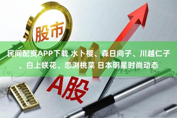 民间配资APP下载 水卜樱、森日向子、川越仁子、白上咲花、恋渕桃菜 日本明星时尚动态