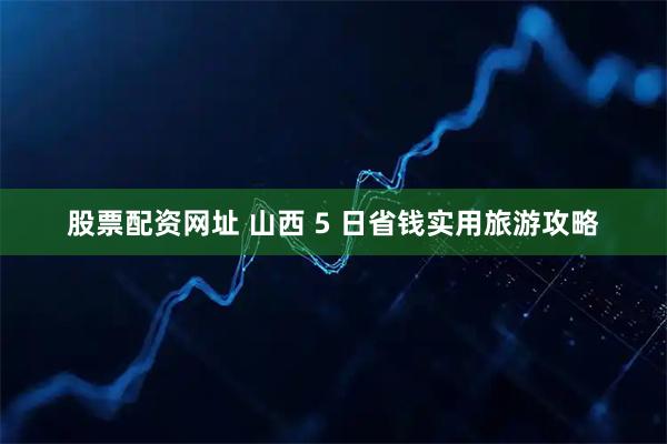 股票配资网址 山西 5 日省钱实用旅游攻略