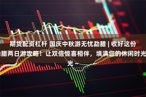期货配资杠杆 国庆中秋游无忧勐腊 | 收好这份勐腊两日游攻略！让双倍惊喜相伴，填满您的休闲时光～