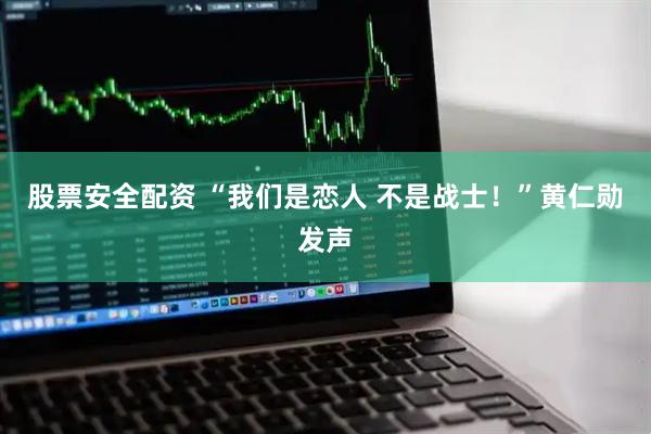 股票安全配资 “我们是恋人 不是战士！”黄仁勋发声