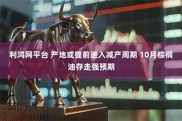 利鸿网平台 产地或提前进入减产周期 10月棕榈油存走强预期