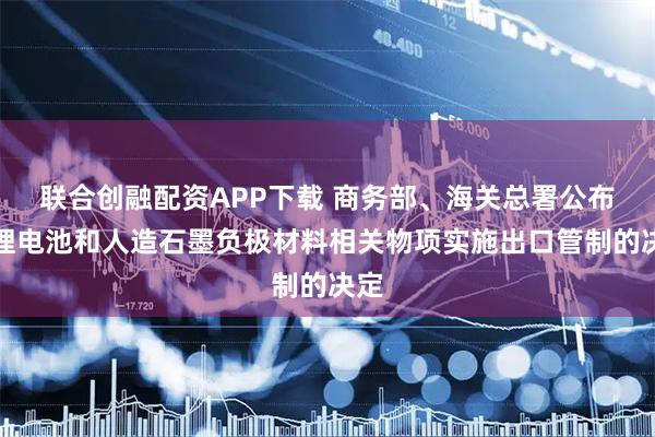 联合创融配资APP下载 商务部、海关总署公布对锂电池和人造石墨负极材料相关物项实施出口管制的决定