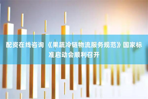 配资在线咨询 《果蔬冷链物流服务规范》国家标准启动会顺利召开