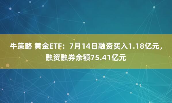 牛策略 黄金ETF：7月14日融资买入1.18亿元，融资融券余额75.41亿元
