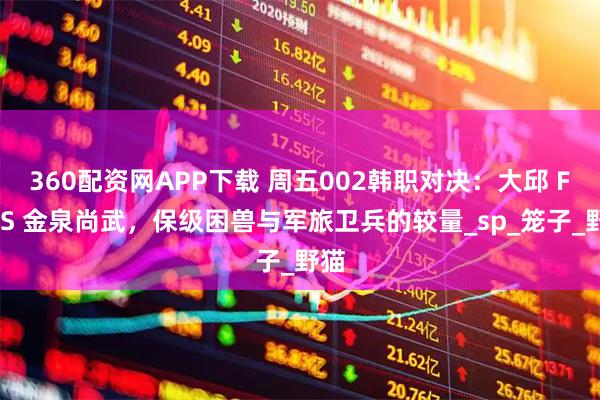 360配资网APP下载 周五002韩职对决：大邱 FCVS 金泉尚武，保级困兽与军旅卫兵的较量_sp_笼子_野猫