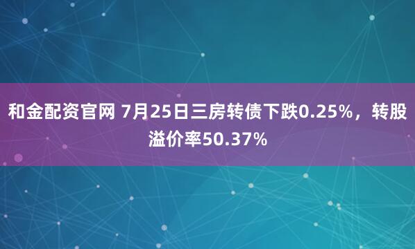和金配资官网 7月25日三房转债下跌0.25%，转股溢价率50.37%