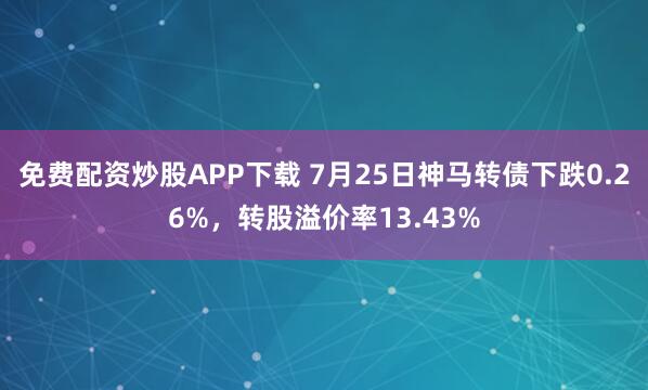 免费配资炒股APP下载 7月25日神马转债下跌0.26%,转股溢价率13.43%