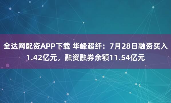 全达网配资APP下载 华峰超纤：7月28日融资买入1.42亿元，融资融券余额11.54亿元