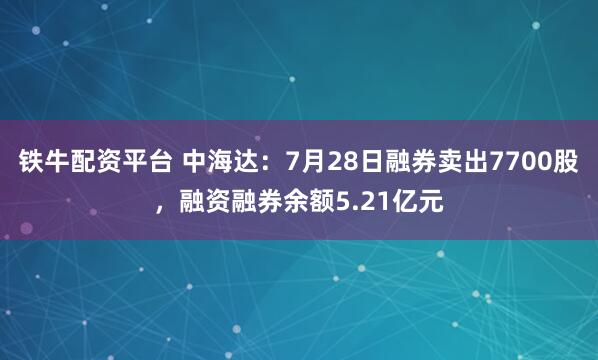 铁牛配资平台 中海达：7月28日融券卖出7700股，融资融券余额5.21亿元