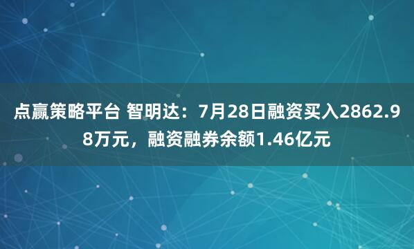 点赢策略平台 智明达:7月28日融资买入2862.98万元,融资融券余额1.46亿元