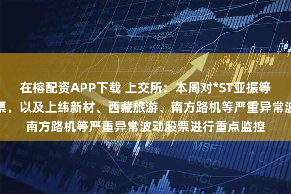 在榕配资APP下载 上交所：本周对*ST亚振等异常波动风险警示股票，以及上纬新材、西藏旅游、南方路机等严重异常波动股票进行重点监控